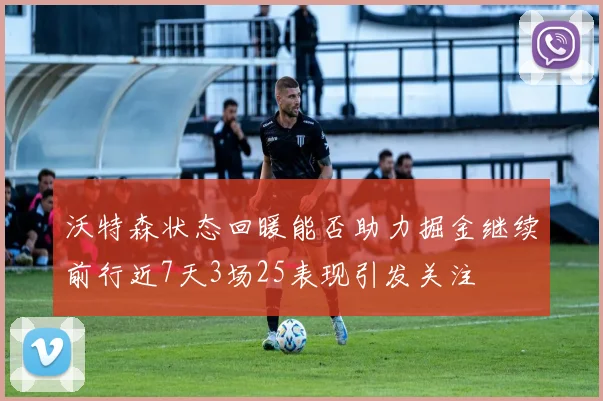沃特森状态回暖能否助力掘金继续前行近7天3场25表现引发关注