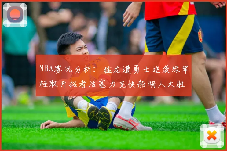 NBA赛况分析：猛龙遭勇士逆袭绿军轻取开拓者活塞力克快船湖人大胜国王