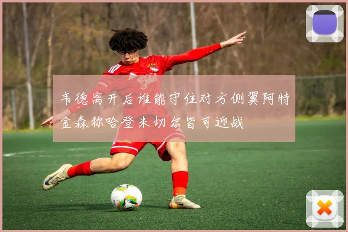 韦德离开后谁能守住对方侧翼阿特金森称哈登米切尔皆可迎战