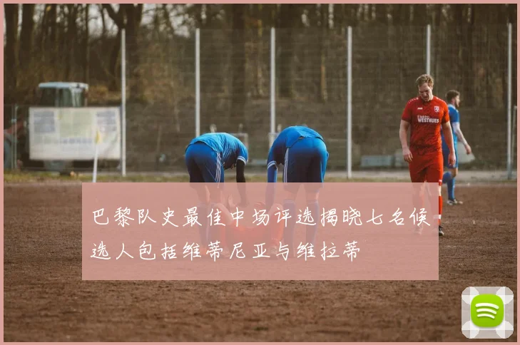 巴黎队史最佳中场评选揭晓七名候选人包括维蒂尼亚与维拉蒂