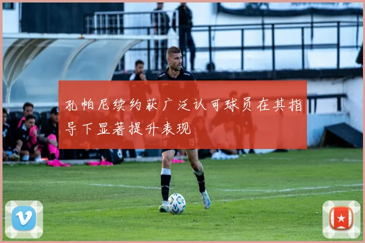 孔帕尼续约获广泛认可球员在其指导下显著提升表现