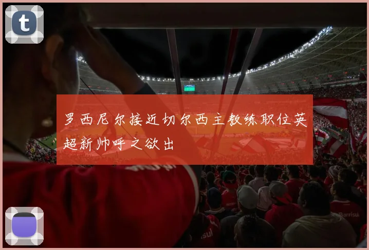 罗西尼尔接近切尔西主教练职位英超新帅呼之欲出