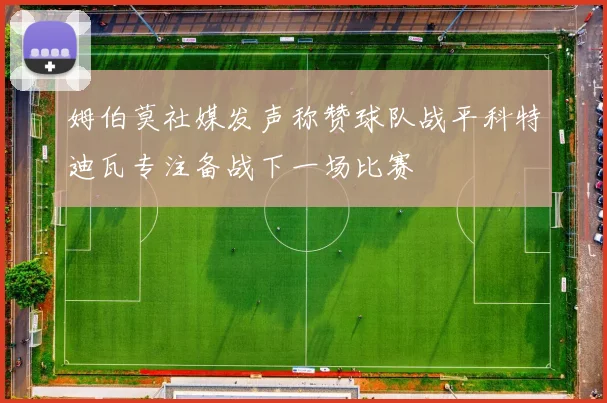 姆伯莫社媒发声称赞球队战平科特迪瓦专注备战下一场比赛