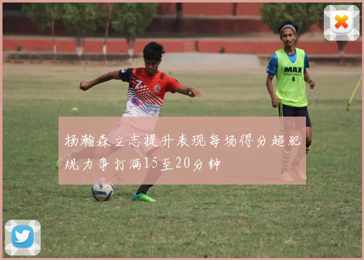 杨瀚森立志提升表现每场得分超犯规力争打满15至20分钟