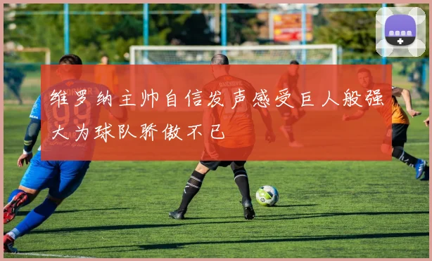 维罗纳主帅自信发声感受巨人般强大为球队骄傲不已