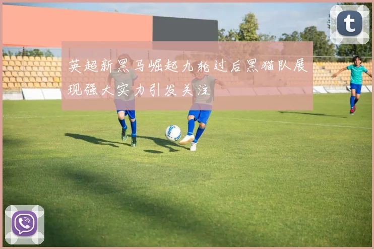 英超新黑马崛起九轮过后黑猫队展现强大实力引发关注