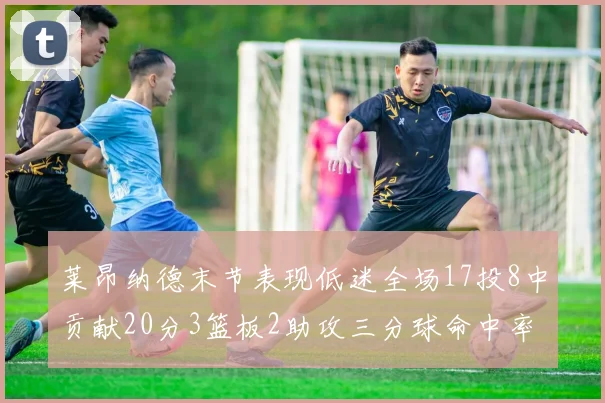 莱昂纳德末节表现低迷全场17投8中贡献20分3篮板2助攻三分球命中率50