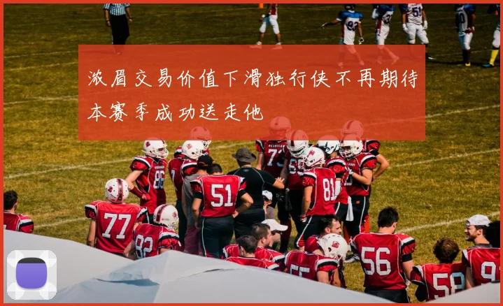 浓眉交易价值下滑独行侠不再期待本赛季成功送走他