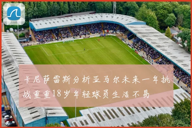 卡尼萨雷斯分析亚马尔未来一年挑战重重18岁年轻球员生活不易