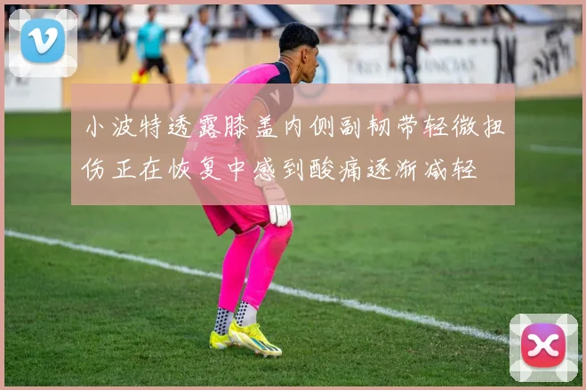 小波特透露膝盖内侧副韧带轻微扭伤正在恢复中感到酸痛逐渐减轻
