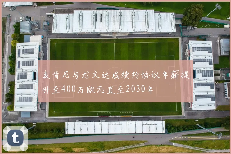 麦肯尼与尤文达成续约协议年薪提升至400万欧元直至2030年