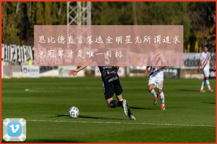 恩比德直言落选全明星无所谓追求总冠军才是唯一目标