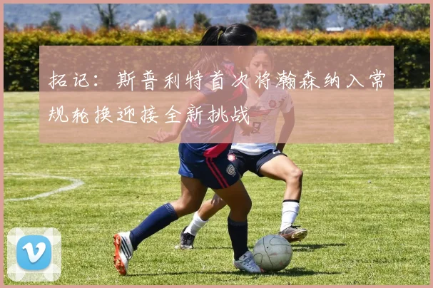 拓记：斯普利特首次将瀚森纳入常规轮换迎接全新挑战