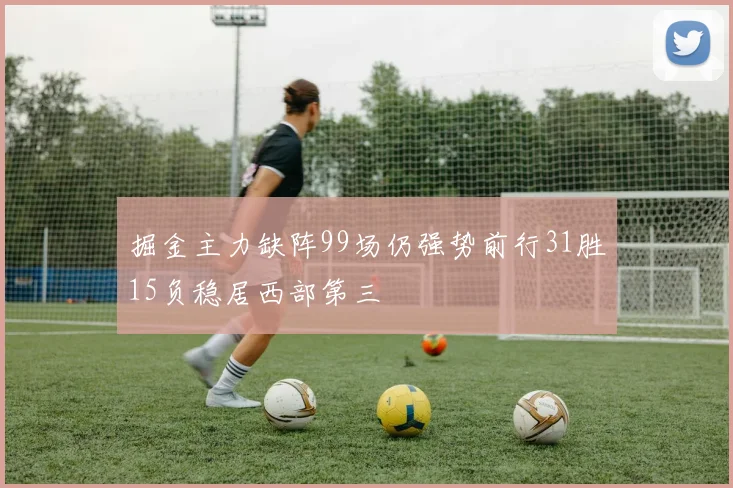 掘金主力缺阵99场仍强势前行31胜15负稳居西部第三