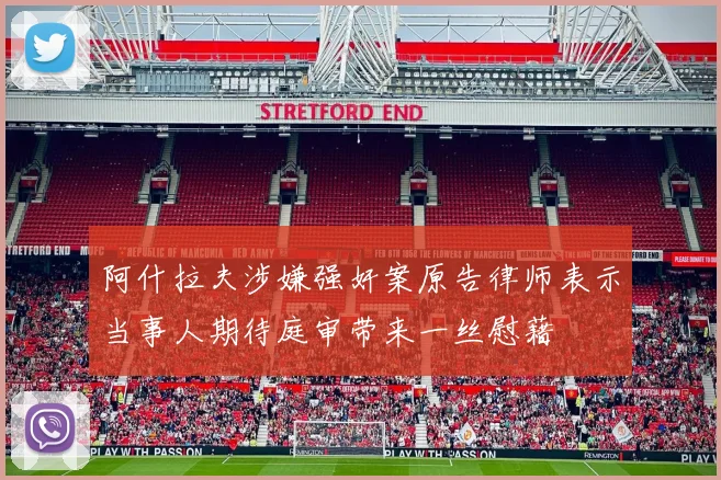 阿什拉夫涉嫌强奸案原告律师表示当事人期待庭审带来一丝慰藉