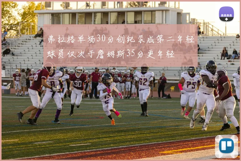 弗拉格单场30分创纪录成第二年轻球员仅次于詹姆斯35分更年轻