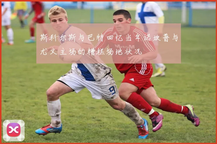 斯科尔斯与巴特回忆当年诺坎普与尤文主场的糟糕场地状况