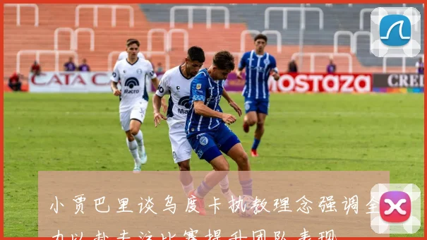 小贾巴里谈乌度卡执教理念强调全力以赴专注比赛提升团队表现