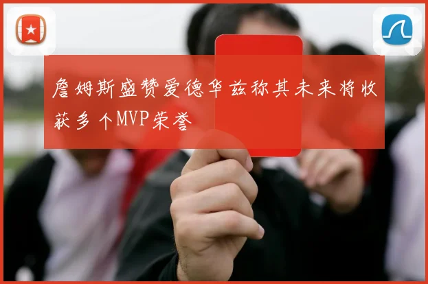 詹姆斯盛赞爱德华兹称其未来将收获多个MVP荣誉