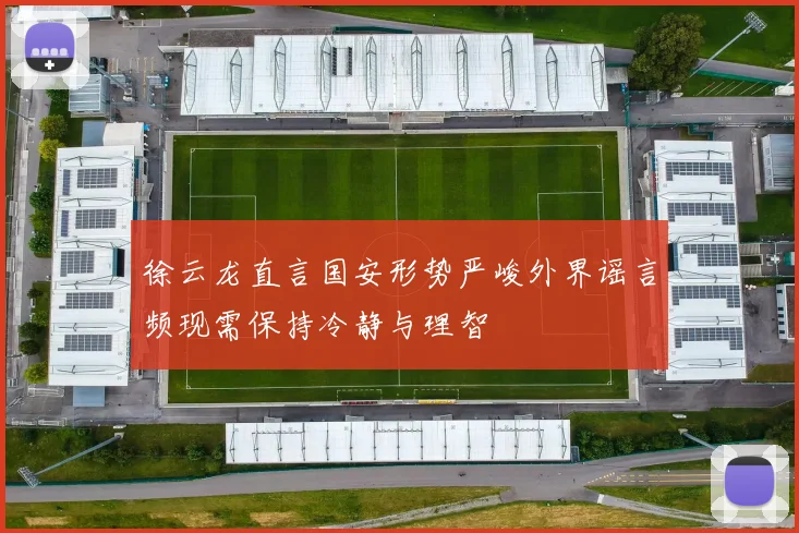 徐云龙直言国安形势严峻外界谣言频现需保持冷静与理智