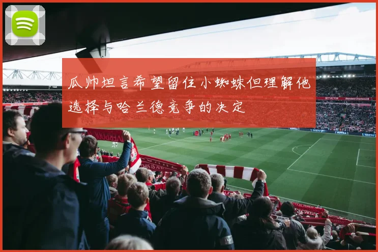 瓜帅坦言希望留住小蜘蛛但理解他选择与哈兰德竞争的决定