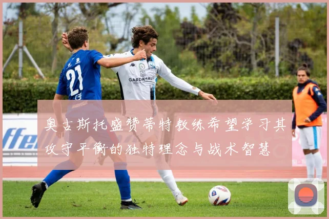 奥古斯托盛赞蒂特教练希望学习其攻守平衡的独特理念与战术智慧