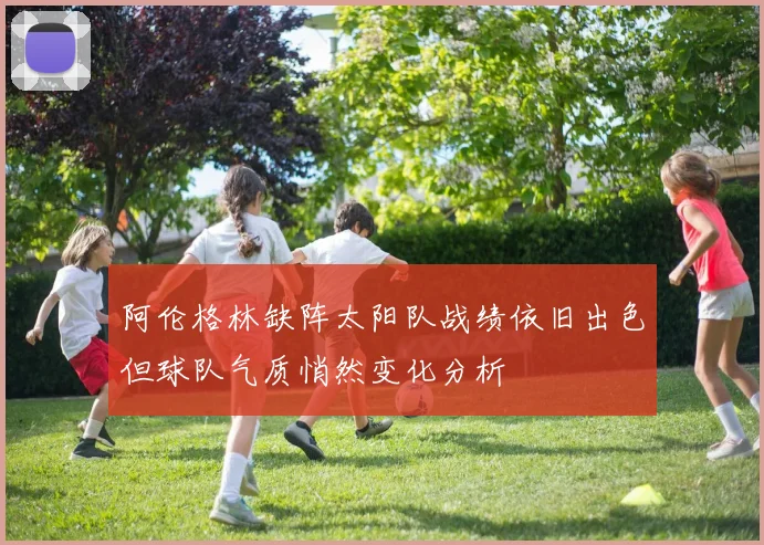 阿伦格林缺阵太阳队战绩依旧出色但球队气质悄然变化分析