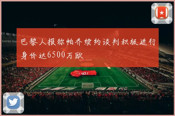 巴黎人报称帕乔续约谈判积极进行身价达6500万欧