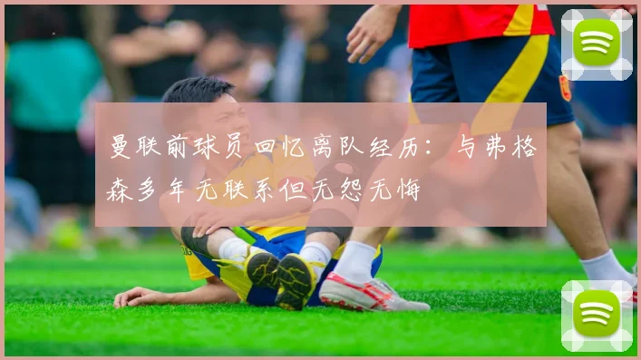 曼联前球员回忆离队经历：与弗格森多年无联系但无怨无悔