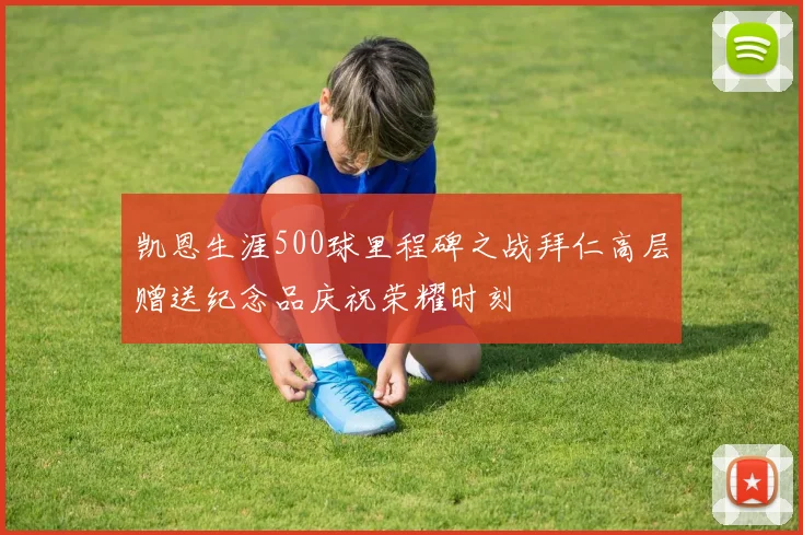凯恩生涯500球里程碑之战拜仁高层赠送纪念品庆祝荣耀时刻