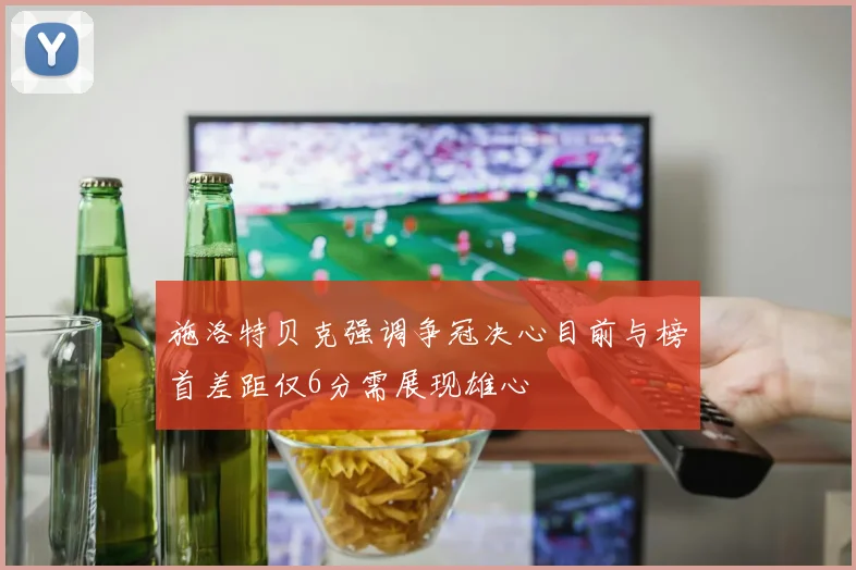施洛特贝克强调争冠决心目前与榜首差距仅6分需展现雄心
