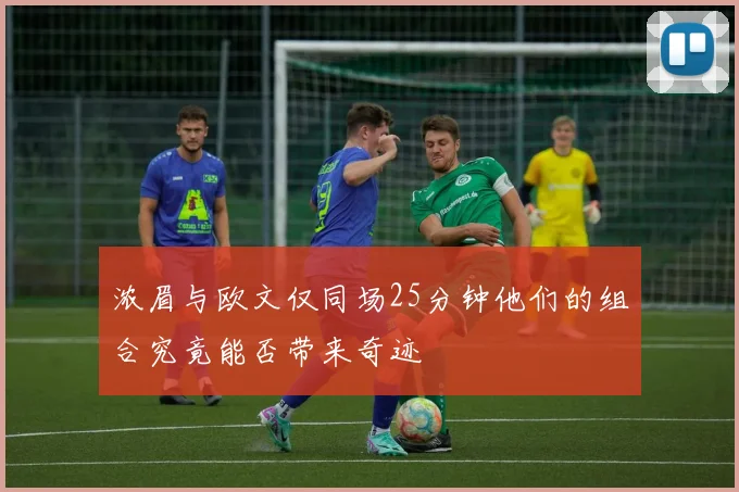 浓眉与欧文仅同场25分钟他们的组合究竟能否带来奇迹