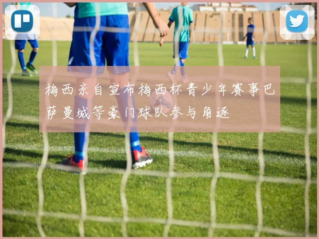 梅西亲自宣布梅西杯青少年赛事巴萨曼城等豪门球队参与角逐