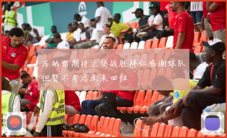 万纳尔期待主场战胜拜仁感谢球队但暂不考虑未来回归