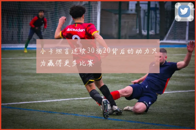 小卡坦言连续30场20背后的动力只为赢得更多比赛