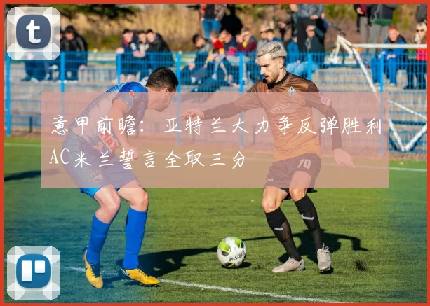 意甲前瞻：亚特兰大力争反弹胜利AC米兰誓言全取三分