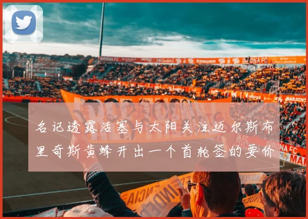 名记透露活塞与太阳关注迈尔斯布里奇斯黄蜂开出一个首轮签的要价