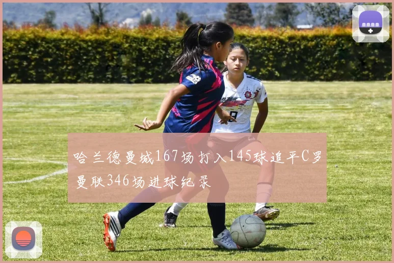 哈兰德曼城167场打入145球追平C罗曼联346场进球纪录