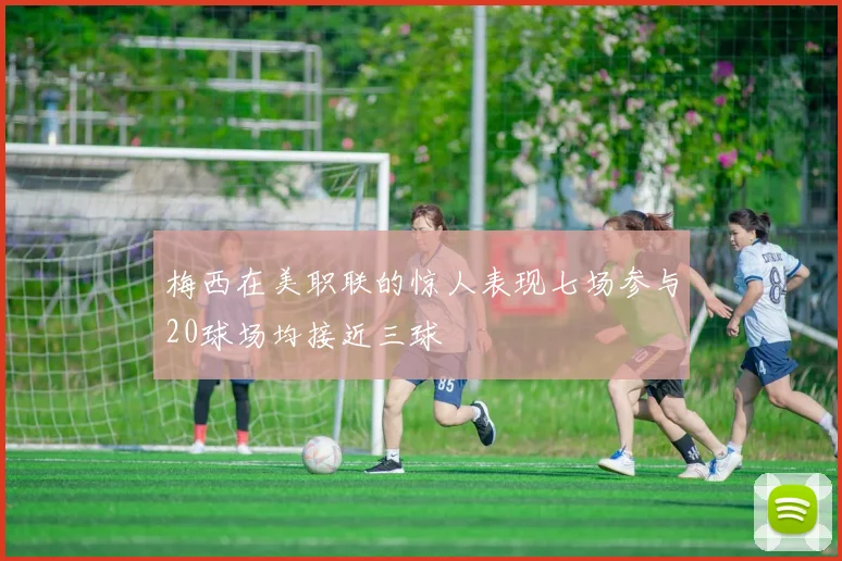 梅西在美职联的惊人表现七场参与20球场均接近三球