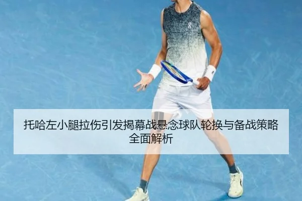 托哈左小腿拉伤引发揭幕战悬念球队轮换与备战策略全面解析（jiangnan）