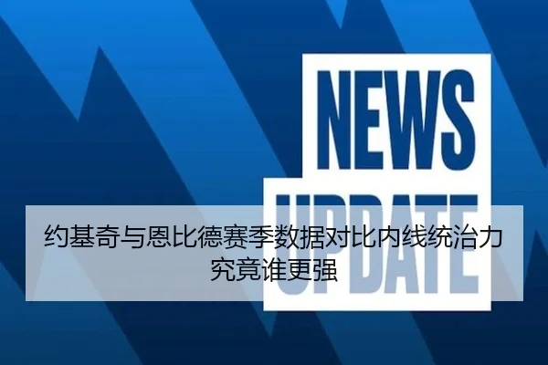 约基奇与恩比德赛季数据对比内线统治力究竟谁更强 | jiangnan