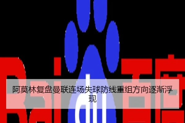 阿莫林复盘曼联连场失球防线重组方向逐渐浮现 | jiangnan